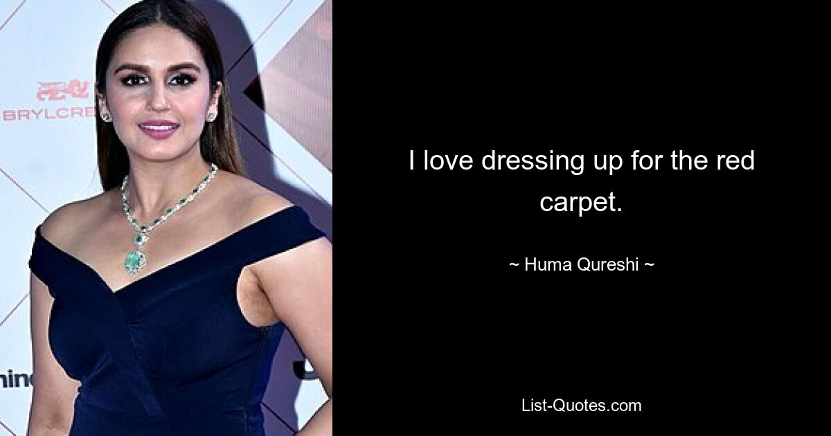 I love dressing up for the red carpet. — © Huma Qureshi