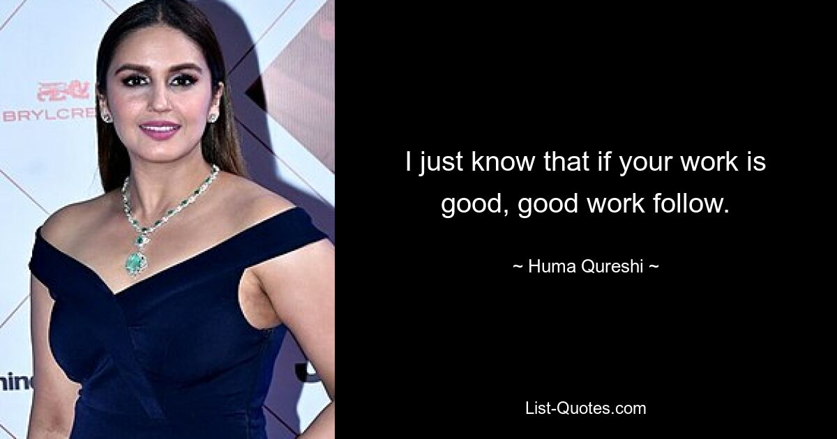 I just know that if your work is good, good work follow. — © Huma Qureshi