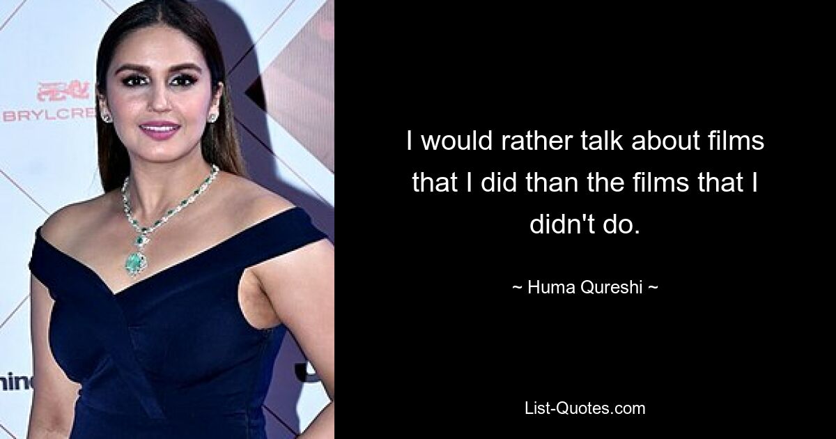 I would rather talk about films that I did than the films that I didn't do. — © Huma Qureshi