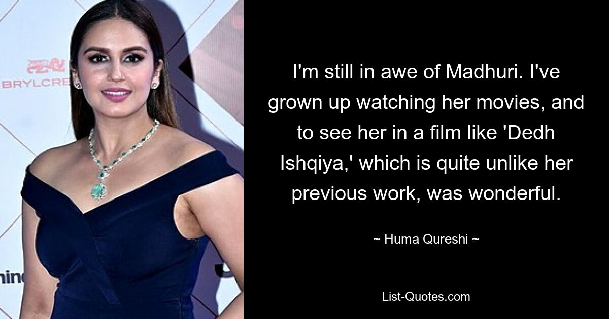 I'm still in awe of Madhuri. I've grown up watching her movies, and to see her in a film like 'Dedh Ishqiya,' which is quite unlike her previous work, was wonderful. — © Huma Qureshi