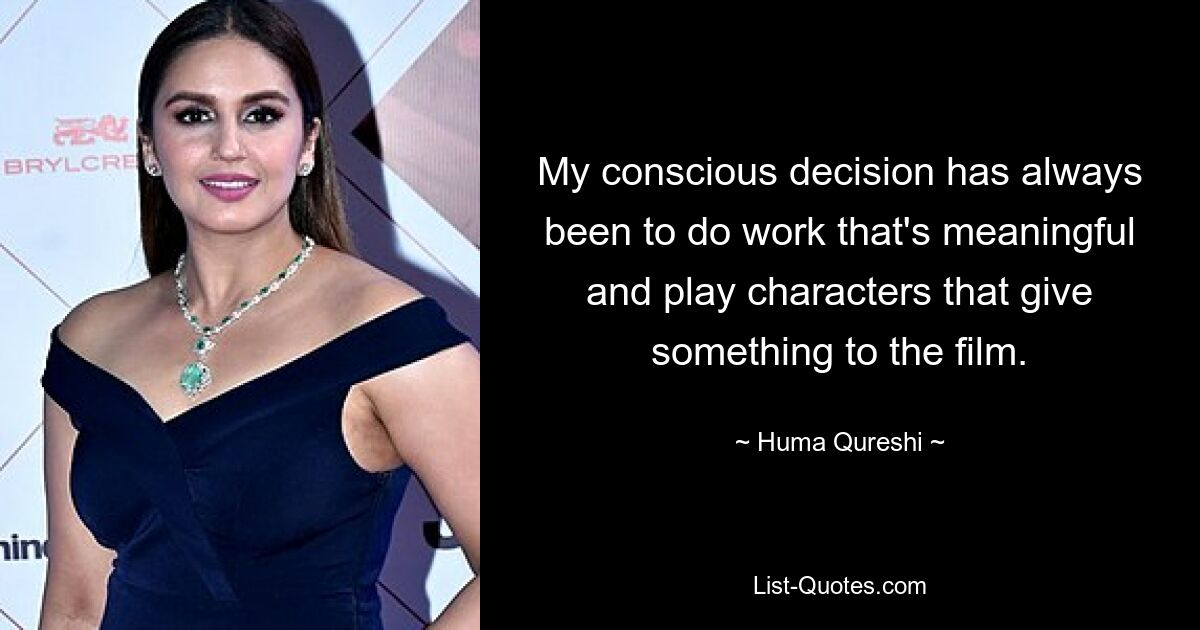 My conscious decision has always been to do work that's meaningful and play characters that give something to the film. — © Huma Qureshi