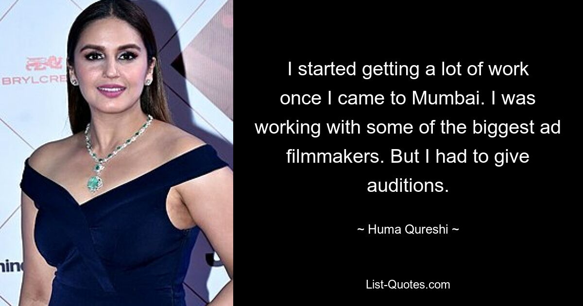 I started getting a lot of work once I came to Mumbai. I was working with some of the biggest ad filmmakers. But I had to give auditions. — © Huma Qureshi