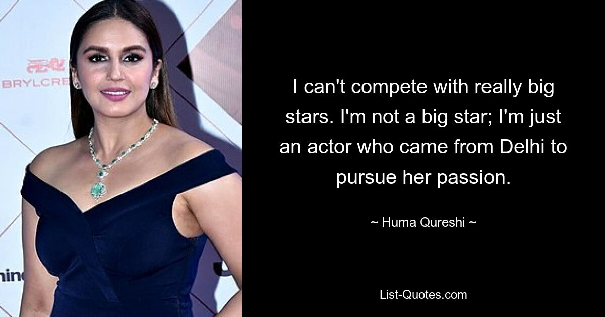 I can't compete with really big stars. I'm not a big star; I'm just an actor who came from Delhi to pursue her passion. — © Huma Qureshi