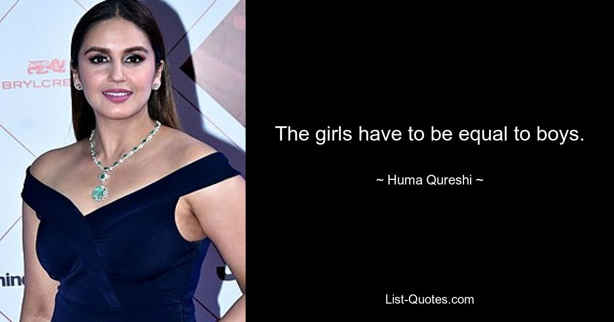 The girls have to be equal to boys. — © Huma Qureshi