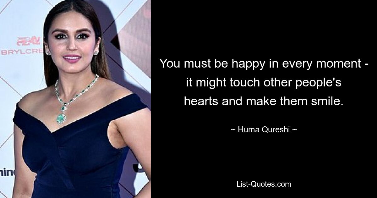 You must be happy in every moment - it might touch other people's hearts and make them smile. — © Huma Qureshi