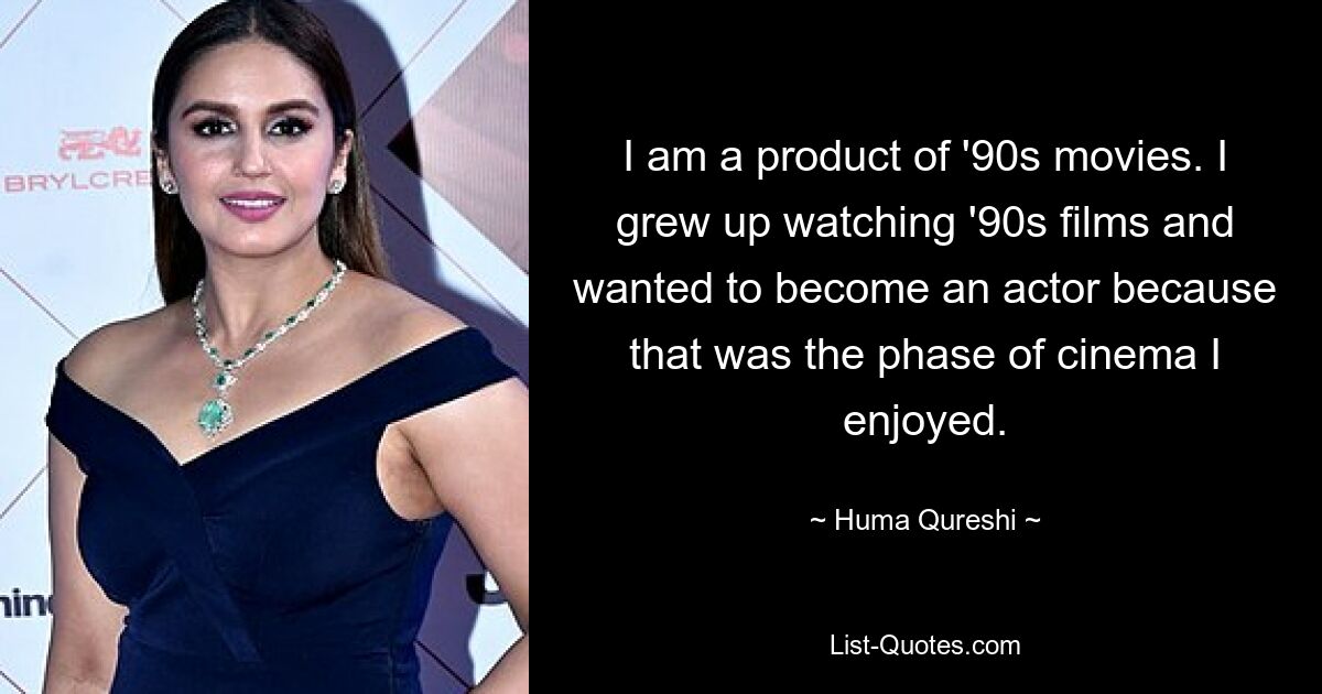 I am a product of '90s movies. I grew up watching '90s films and wanted to become an actor because that was the phase of cinema I enjoyed. — © Huma Qureshi