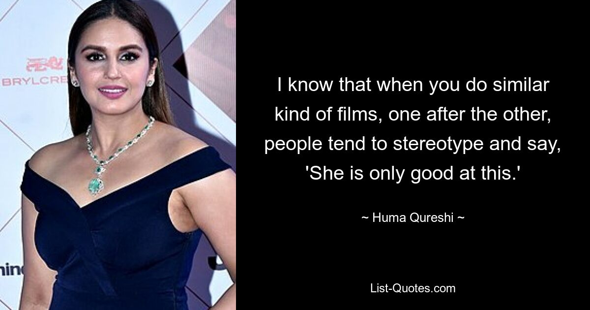 I know that when you do similar kind of films, one after the other, people tend to stereotype and say, 'She is only good at this.' — © Huma Qureshi