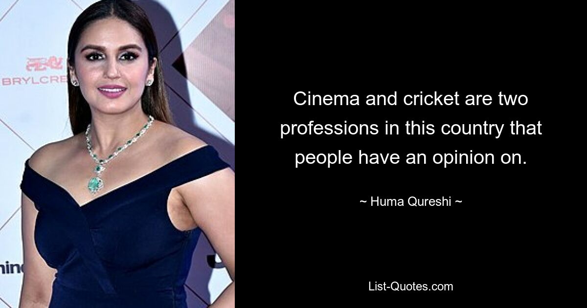 Cinema and cricket are two professions in this country that people have an opinion on. — © Huma Qureshi