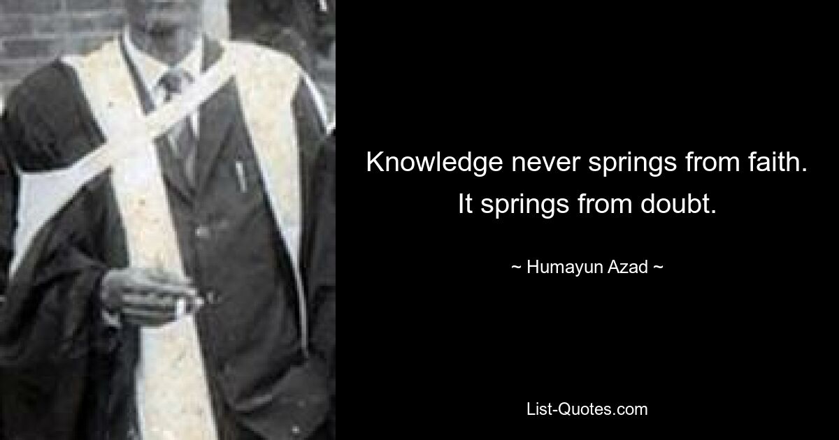 Knowledge never springs from faith. It springs from doubt. — © Humayun Azad