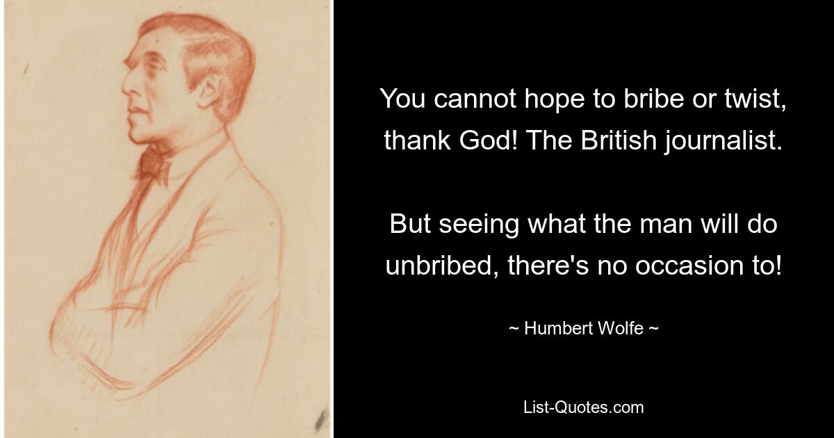 You cannot hope to bribe or twist, thank God! The British journalist. 
But seeing what the man will do unbribed, there's no occasion to! — © Humbert Wolfe