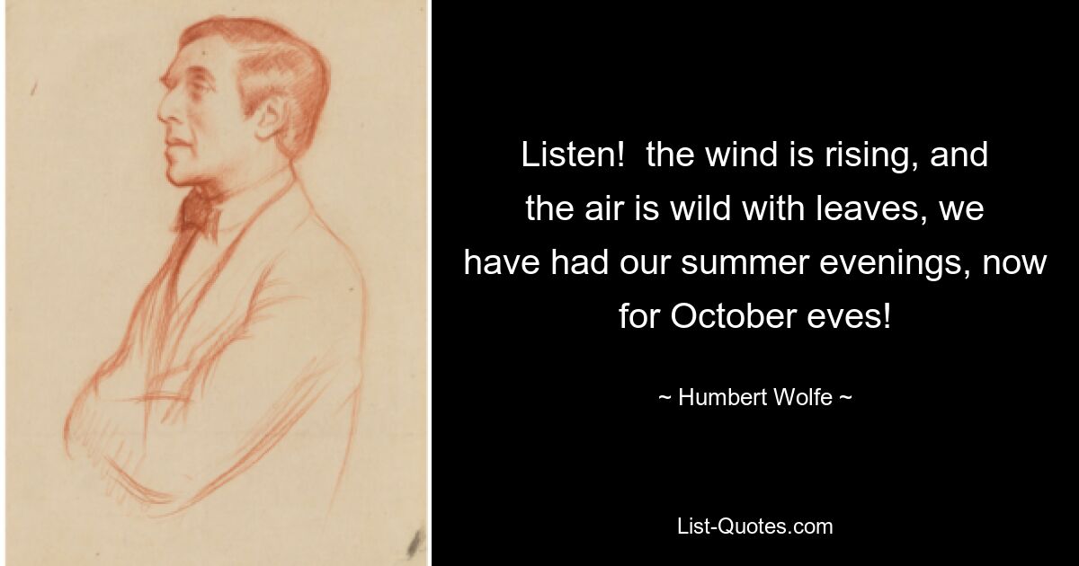 Listen!  the wind is rising, and the air is wild with leaves, we have had our summer evenings, now for October eves! — © Humbert Wolfe