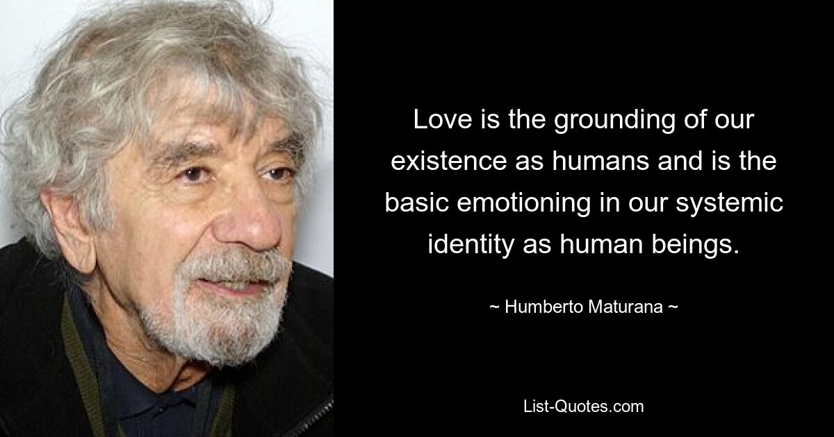 Love is the grounding of our existence as humans and is the basic emotioning in our systemic identity as human beings. — © Humberto Maturana