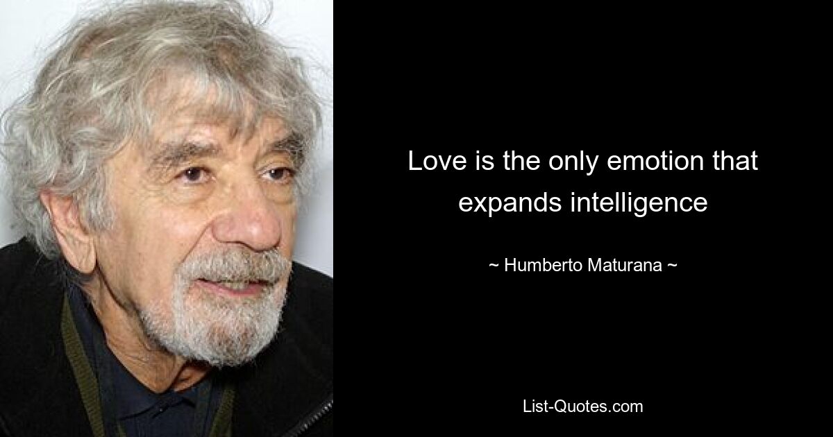 Love is the only emotion that expands intelligence — © Humberto Maturana