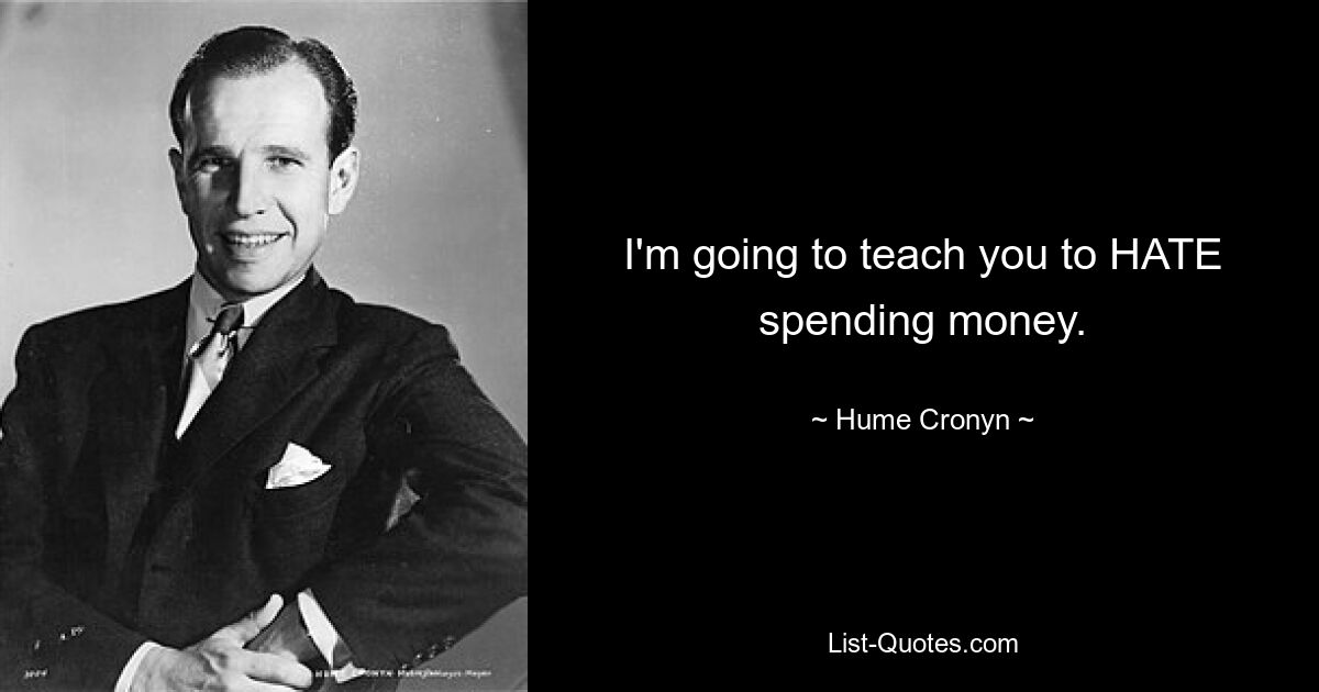 I'm going to teach you to HATE spending money. — © Hume Cronyn