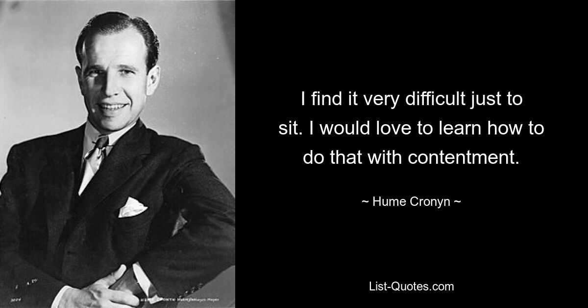 I find it very difficult just to sit. I would love to learn how to do that with contentment. — © Hume Cronyn