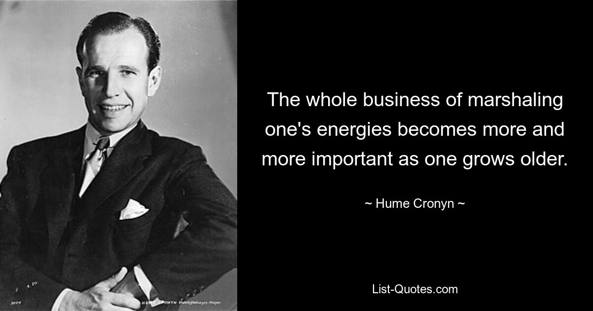 The whole business of marshaling one's energies becomes more and more important as one grows older. — © Hume Cronyn