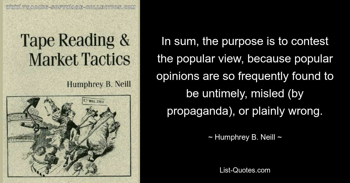 В общем, цель состоит в том, чтобы оспорить распространенное мнение, потому что популярные мнения так часто оказываются несвоевременными, введенными в заблуждение (пропагандой) или просто неправильными. — © Хамфри Б. Нил 