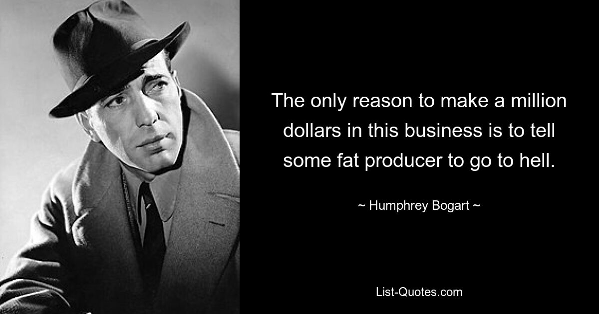 The only reason to make a million dollars in this business is to tell some fat producer to go to hell. — © Humphrey Bogart