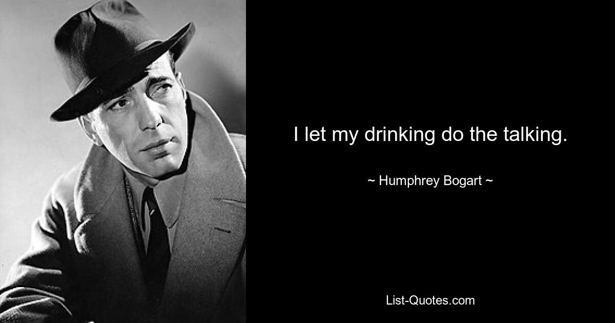 I let my drinking do the talking. — © Humphrey Bogart