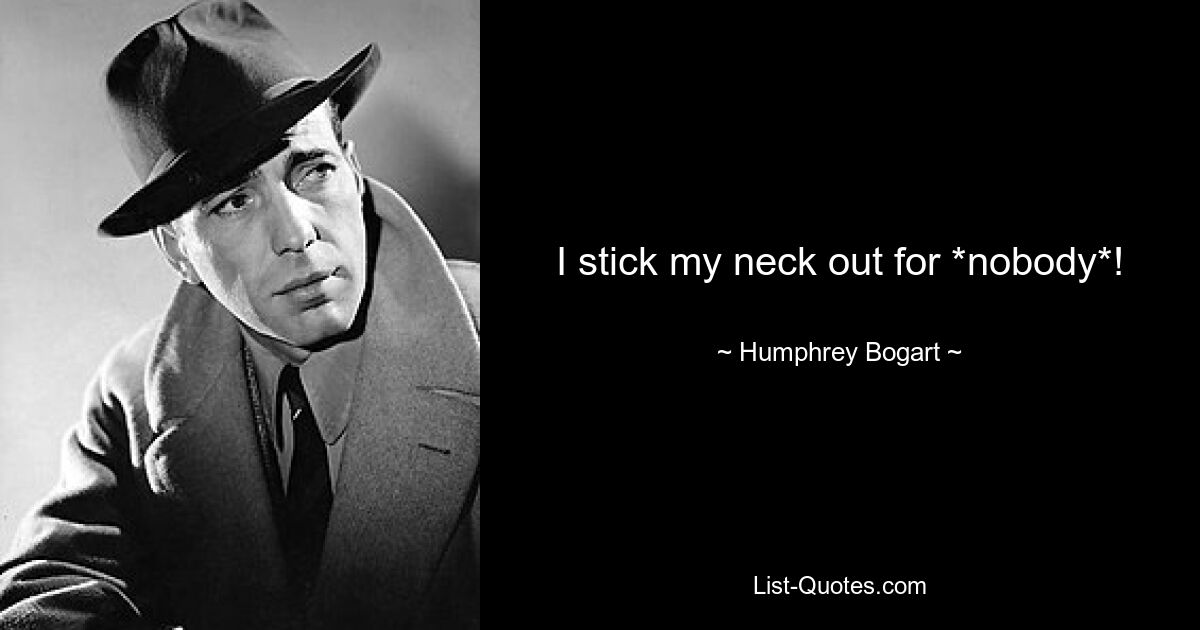 I stick my neck out for *nobody*! — © Humphrey Bogart