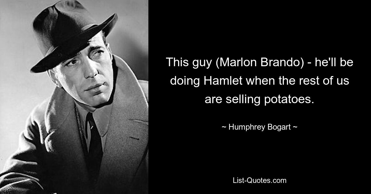 This guy (Marlon Brando) - he'll be doing Hamlet when the rest of us are selling potatoes. — © Humphrey Bogart