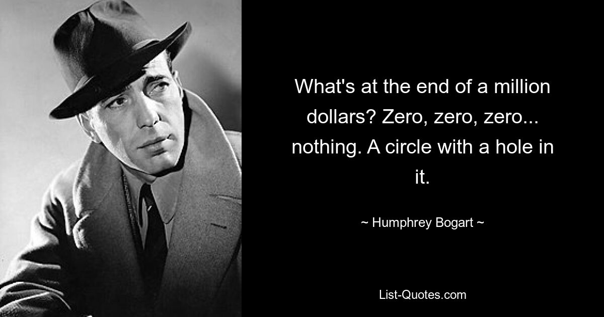 What's at the end of a million dollars? Zero, zero, zero... nothing. A circle with a hole in it. — © Humphrey Bogart