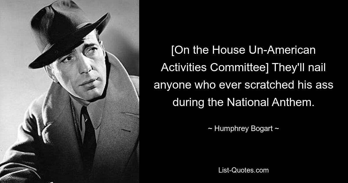 [On the House Un-American Activities Committee] They'll nail anyone who ever scratched his ass during the National Anthem. — © Humphrey Bogart