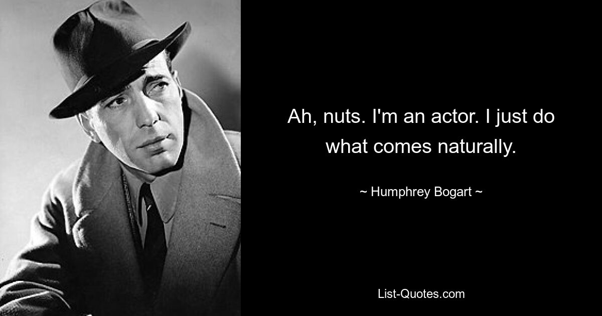 Ah, nuts. I'm an actor. I just do what comes naturally. — © Humphrey Bogart