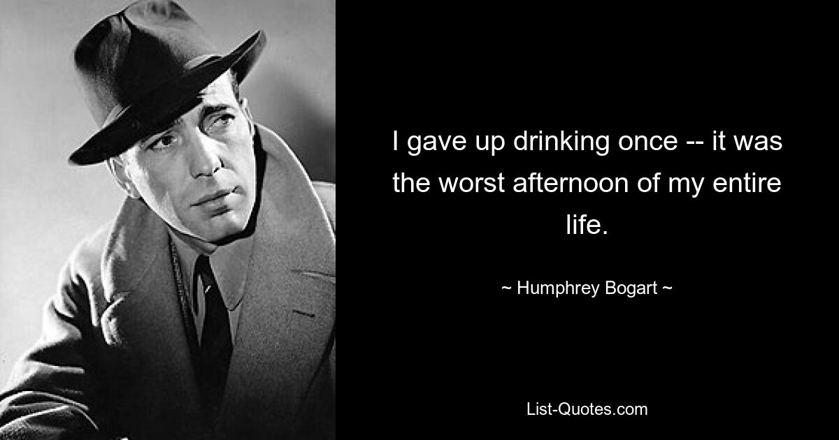 I gave up drinking once -- it was the worst afternoon of my entire life. — © Humphrey Bogart