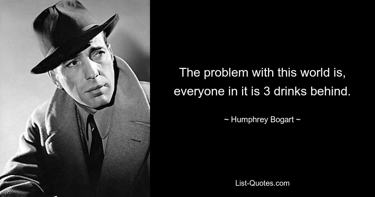 The problem with this world is, everyone in it is 3 drinks behind. — © Humphrey Bogart