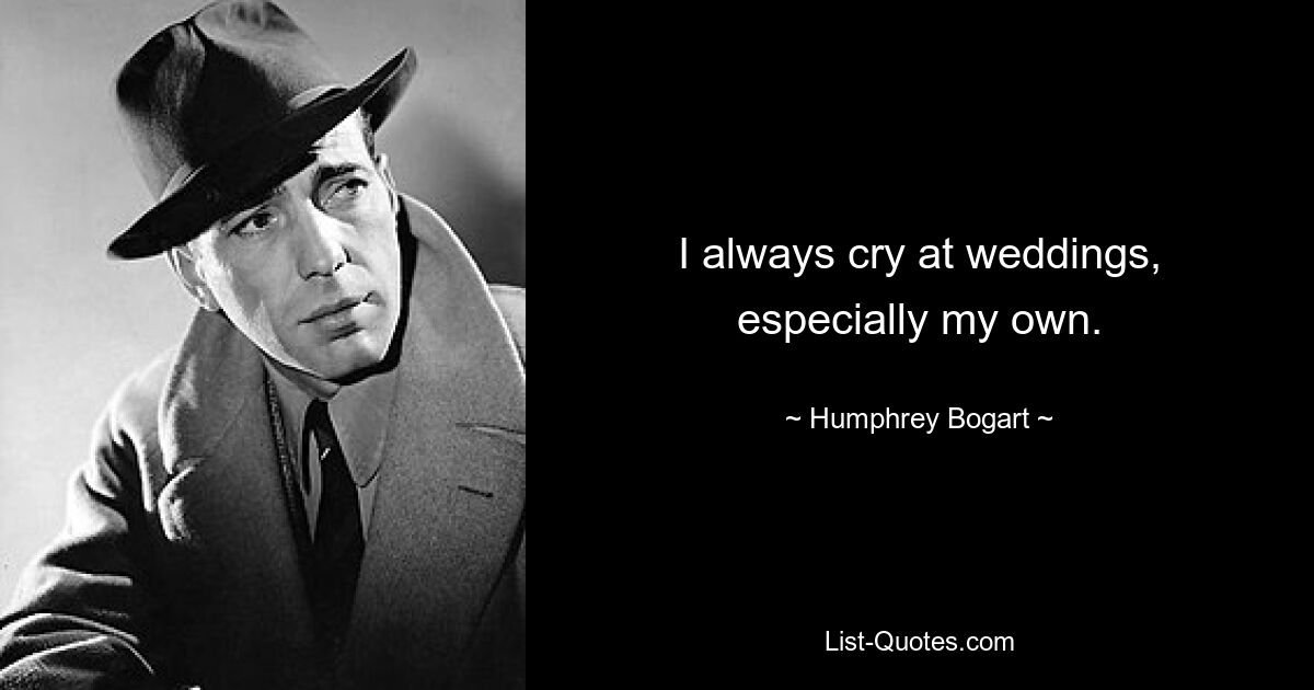 I always cry at weddings, especially my own. — © Humphrey Bogart