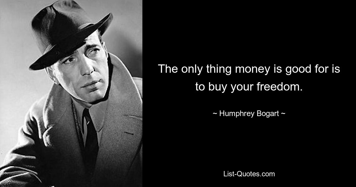 The only thing money is good for is to buy your freedom. — © Humphrey Bogart