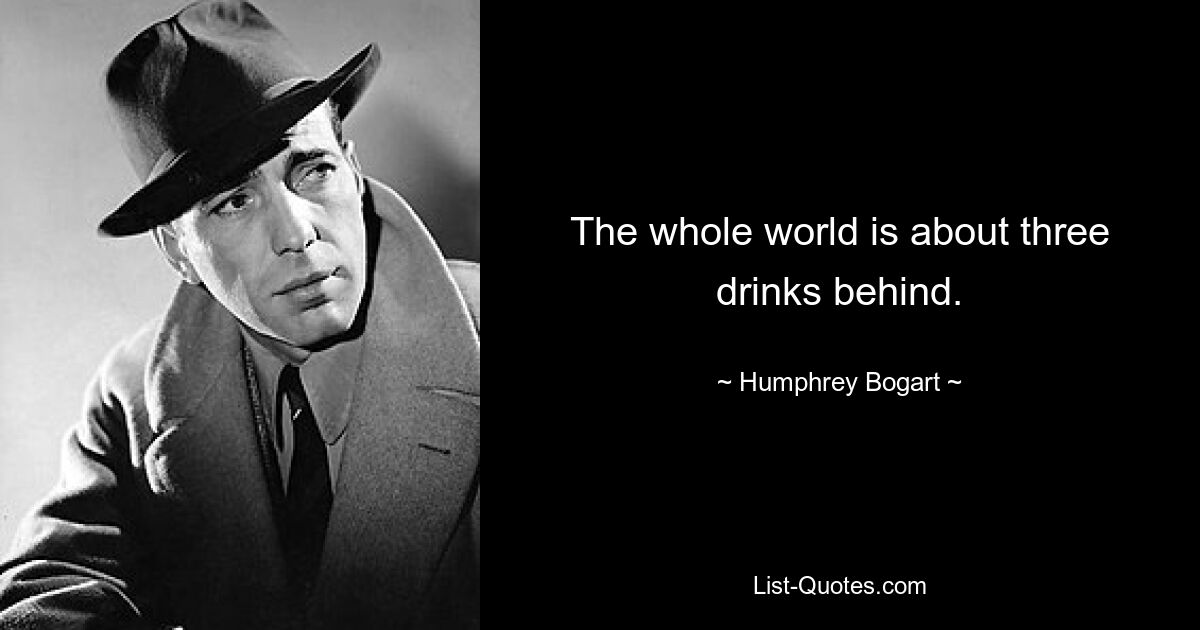 The whole world is about three drinks behind. — © Humphrey Bogart