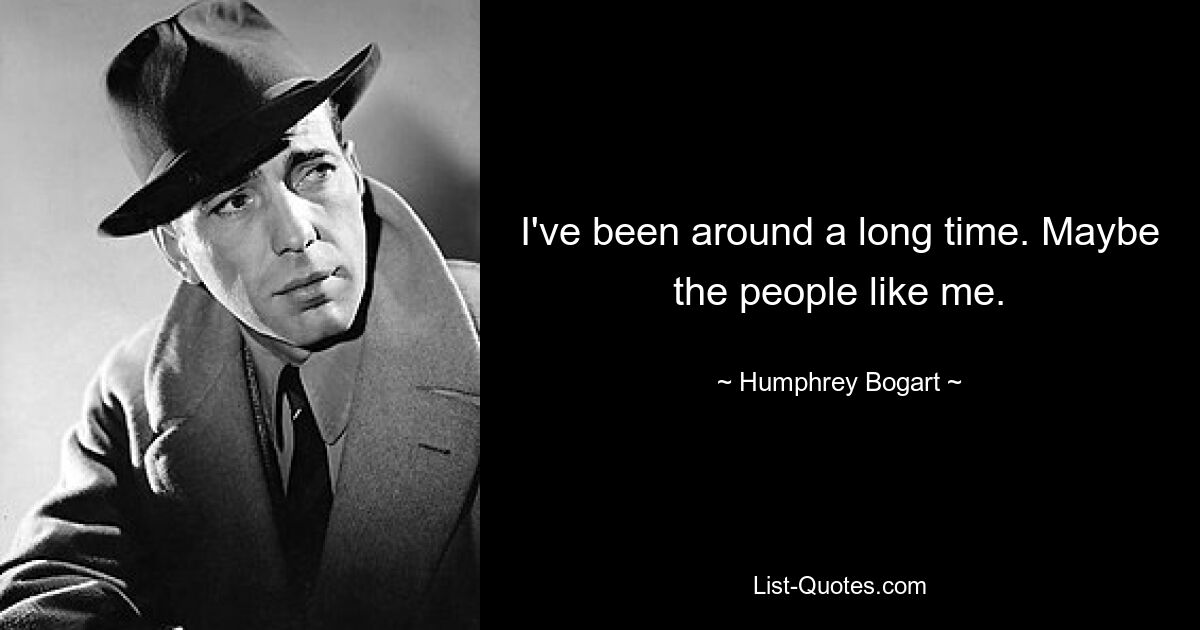 I've been around a long time. Maybe the people like me. — © Humphrey Bogart