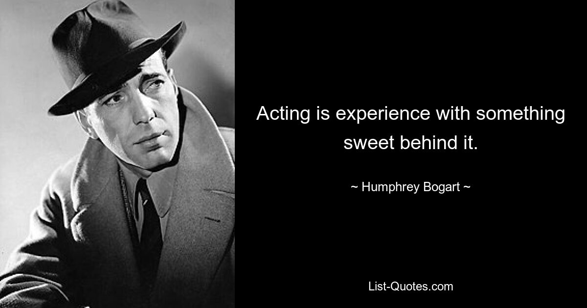 Acting is experience with something sweet behind it. — © Humphrey Bogart