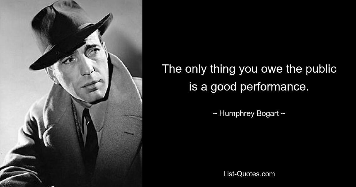 The only thing you owe the public is a good performance. — © Humphrey Bogart