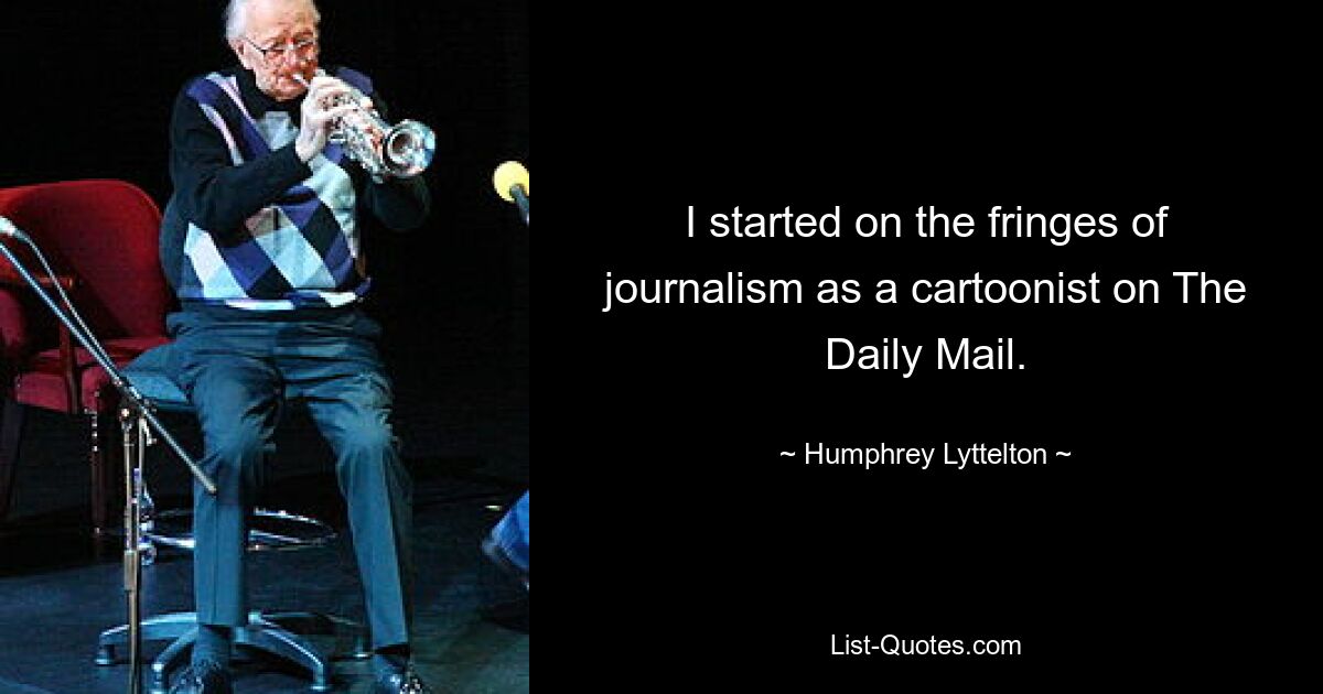 I started on the fringes of journalism as a cartoonist on The Daily Mail. — © Humphrey Lyttelton