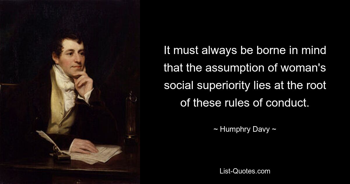 It must always be borne in mind that the assumption of woman's social superiority lies at the root of these rules of conduct. — © Humphry Davy