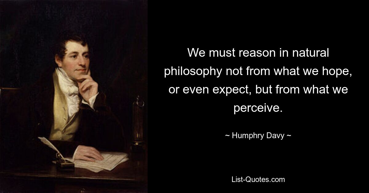 We must reason in natural philosophy not from what we hope, or even expect, but from what we perceive. — © Humphry Davy