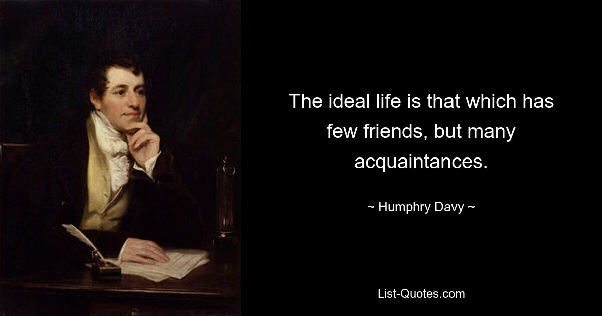 The ideal life is that which has few friends, but many acquaintances. — © Humphry Davy