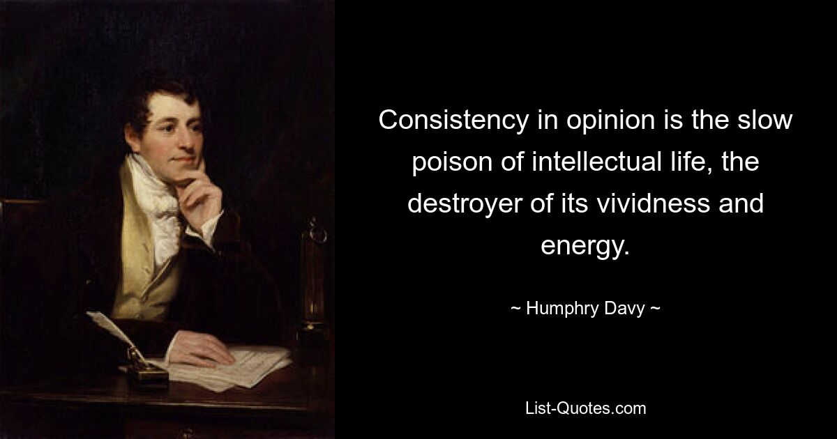 Consistency in opinion is the slow poison of intellectual life, the destroyer of its vividness and energy. — © Humphry Davy