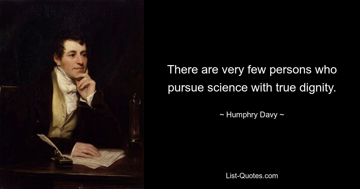 There are very few persons who pursue science with true dignity. — © Humphry Davy