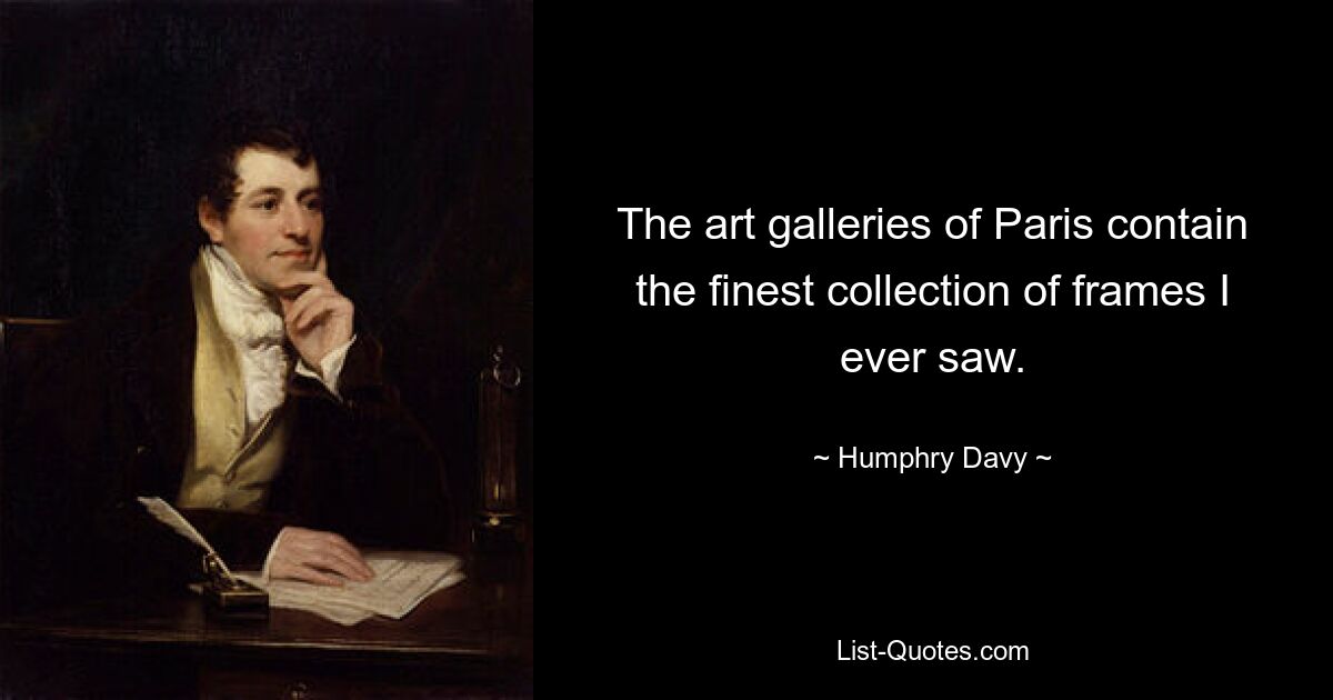 The art galleries of Paris contain the finest collection of frames I ever saw. — © Humphry Davy