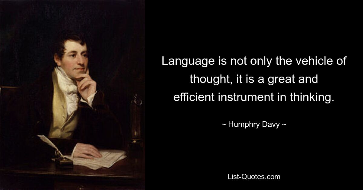 Language is not only the vehicle of thought, it is a great and efficient instrument in thinking. — © Humphry Davy