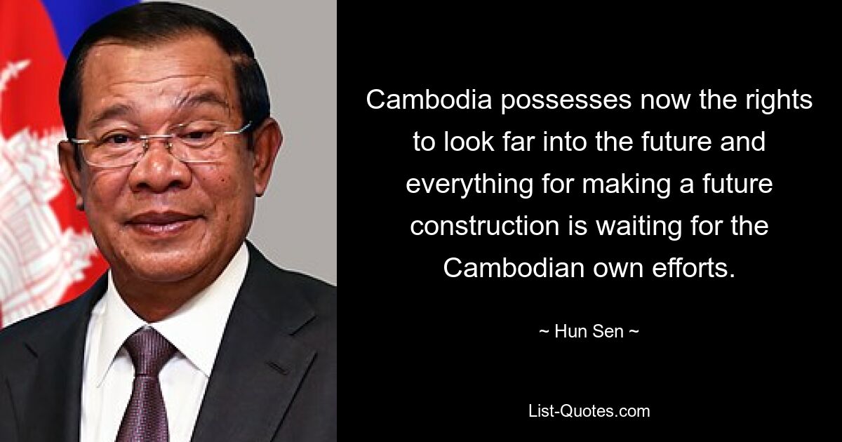 Cambodia possesses now the rights to look far into the future and everything for making a future construction is waiting for the Cambodian own efforts. — © Hun Sen