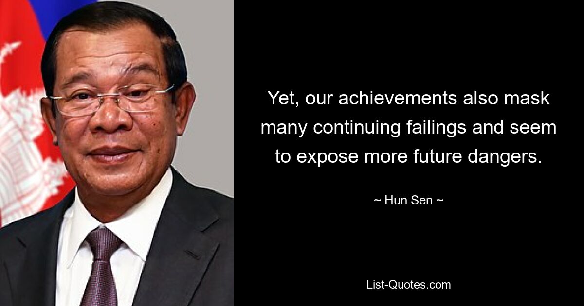 Yet, our achievements also mask many continuing failings and seem to expose more future dangers. — © Hun Sen