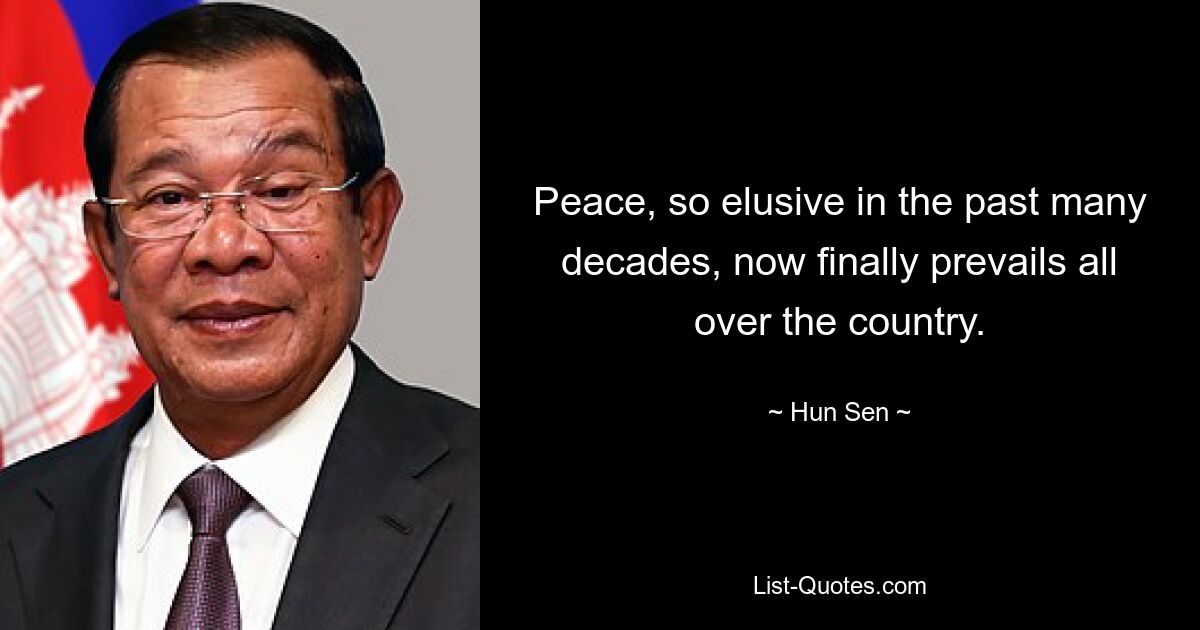 Peace, so elusive in the past many decades, now finally prevails all over the country. — © Hun Sen