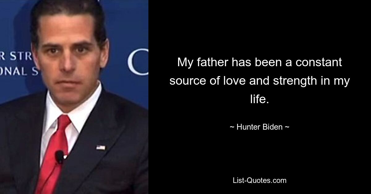 My father has been a constant source of love and strength in my life. — © Hunter Biden