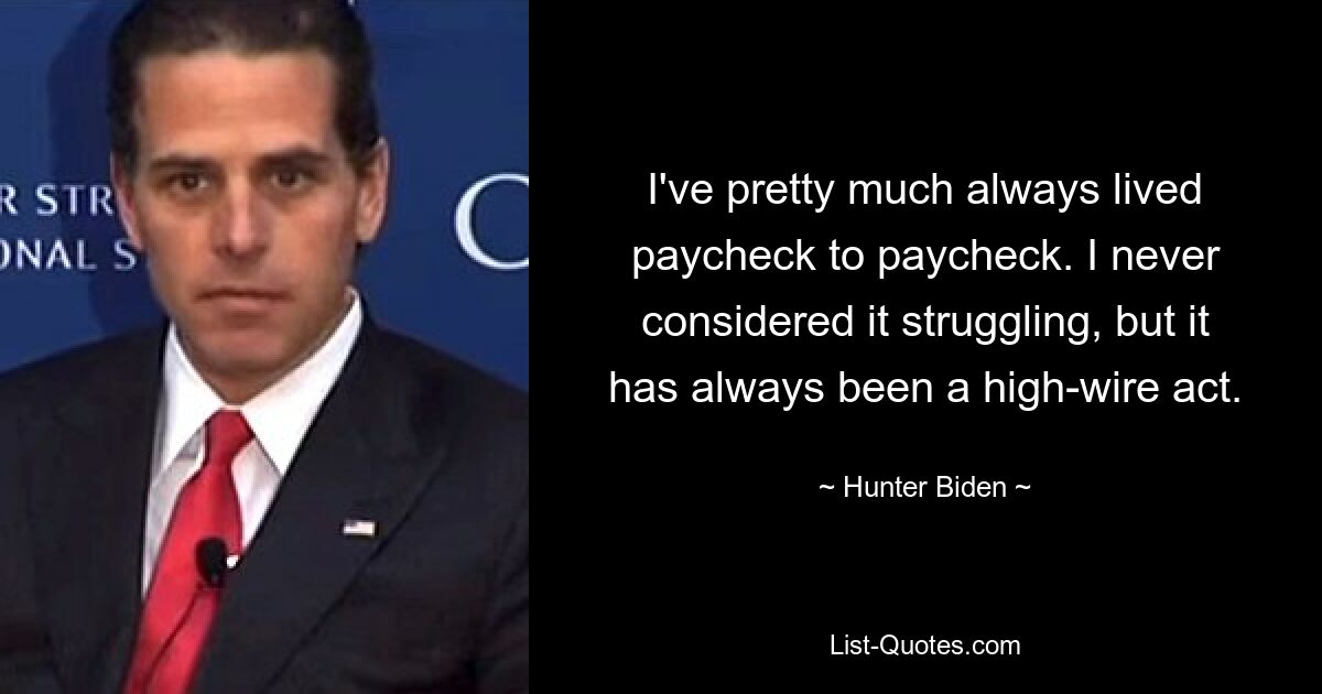 I've pretty much always lived paycheck to paycheck. I never considered it struggling, but it has always been a high-wire act. — © Hunter Biden