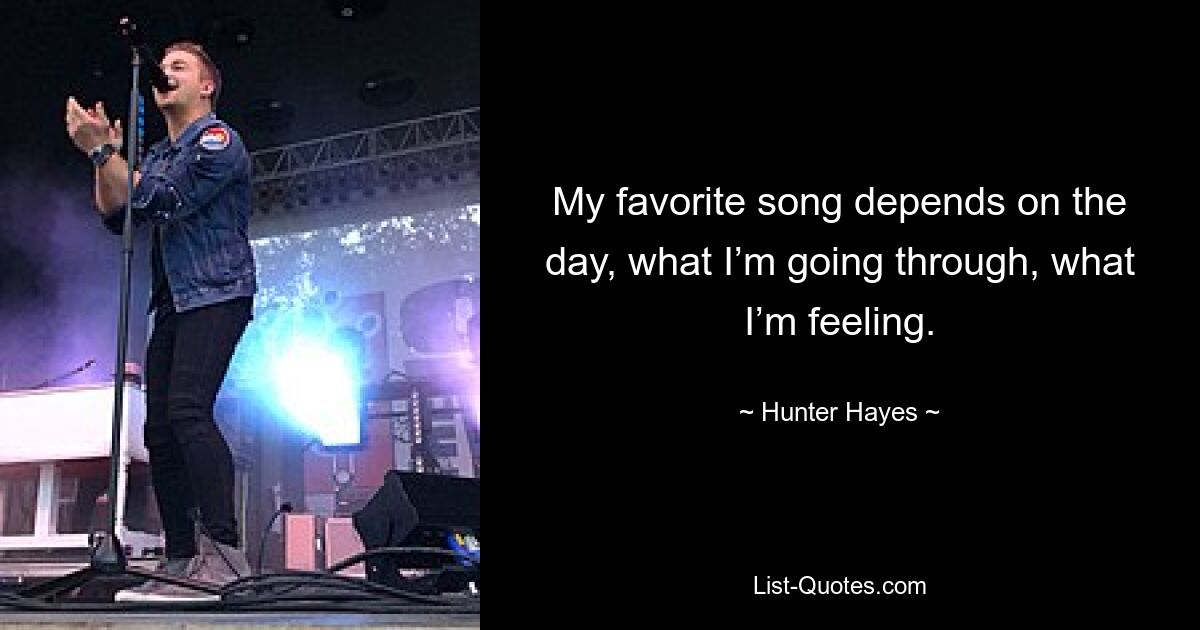 My favorite song depends on the day, what I’m going through, what I’m feeling. — © Hunter Hayes